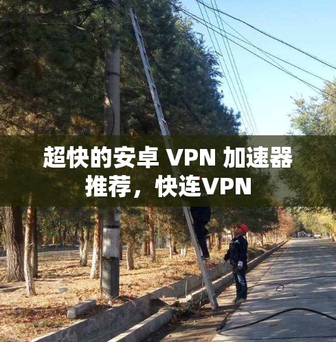 超快的安卓 VPN 加速器推荐,快连VPN 超快的安卓 VPN 加速器推荐,快连VPN
