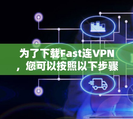 为了下载Fast连VPN,您可以按照以下步骤操作 为了下载Fast连VPN,您可以按照以下步骤操作
