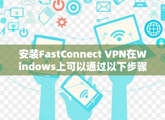 安装FastConnect VPN在Windows上可以通过以下步骤进行