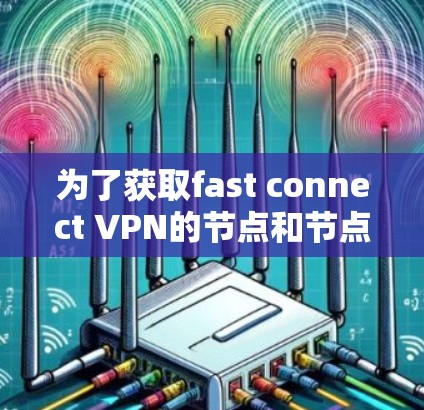 为了获取fast connect VPN的节点和节点速度，您可以按照以下步骤进行操作