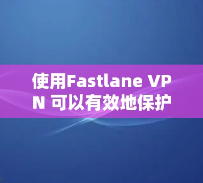 使用Fastlane VPN 可以有效地保护您的数据安全,以下是详细的步骤指南 使用Fastlane VPN 可以有效地保护您的数据安全,以下是详细的步骤指南