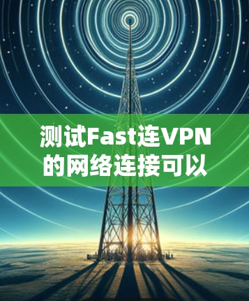测试Fast连VPN的网络连接可以按照以下步骤进行 测试Fast连VPN的网络连接可以按照以下步骤进行