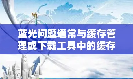 蓝光问题通常与缓存管理或下载工具中的缓存设置相关。以下是解决蓝光问题的步骤 蓝光问题通常与缓存管理或下载工具中的缓存设置相关。以下是解决蓝光问题的步骤