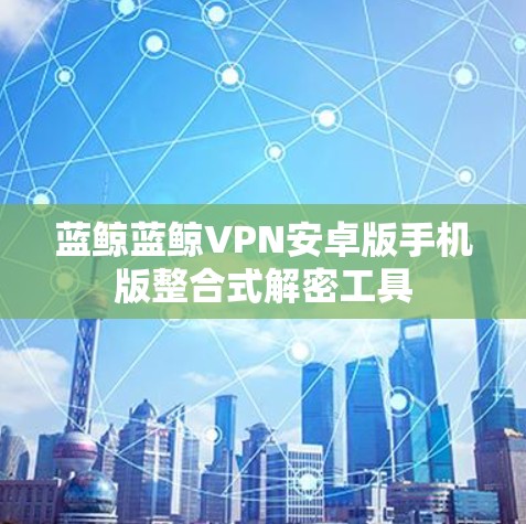 蓝鲸蓝鲸VPN安卓版手机版整合式解密工具 蓝鲸蓝鲸VPN安卓版手机版整合式解密工具