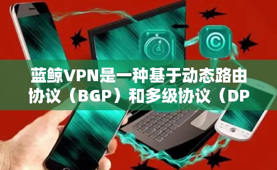 蓝鲸VPN是一种基于动态路由协议(BGP)和多级协议(DPR)的VPN服务。它利用BGP技术动态调整流量分配,满足用户在流量紧张时的需求。以下是关于蓝鲸VPN科学上网体验的详细介绍 蓝鲸VPN是一种基于动态路由协议(BGP)和多级协议(DPR)的VPN服务。它利用BGP技术动态调整流量分配,满足用户在流量紧张时的需求。以下是关于蓝鲸VPN科学上网体验的详细介绍