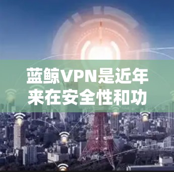 蓝鲸VPN是近年来在安全性和功能上的显著提升版本，以其专业的加密技术、强大的安全性以及丰富的功能而闻名。以下是关于蓝鲸VPN下载的详细信息