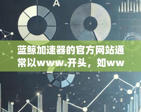 蓝鲸加速器的官方网站通常以www.开头，如www.bqzhi.com。以下是蓝鲸加速器的常见入口和功能