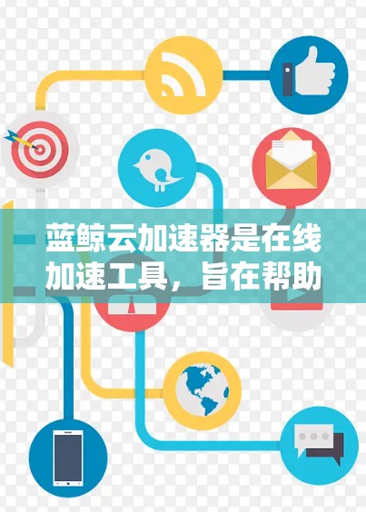 蓝鲸云加速器是在线加速工具，旨在帮助用户快速加速网页、视频和下载内容。以下是对蓝鲸云加速器的详细介绍，包括其功能、使用步骤、优势、优缺点以及用户评价