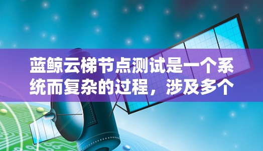 蓝鲸云梯节点测试是一个系统而复杂的过程,涉及多个环节和步骤。以下是一个详细的测试步骤指南,帮助您有效地进行测试 蓝鲸云梯节点测试是一个系统而复杂的过程,涉及多个环节和步骤。以下是一个详细的测试步骤指南,帮助您有效地进行测试