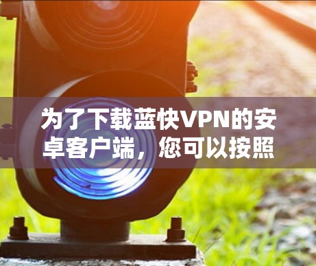 为了下载蓝快VPN的安卓客户端,您可以按照以下步骤进行操作 为了下载蓝快VPN的安卓客户端,您可以按照以下步骤进行操作