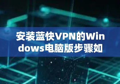 安装蓝快VPN的Windows电脑版步骤如下