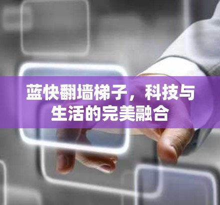 蓝快翻墙梯子,科技与生活的完美融合 蓝快翻墙梯子,科技与生活的完美融合
