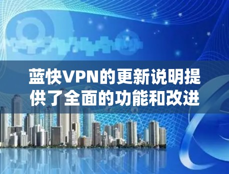 蓝快VPN的更新说明提供了全面的功能和改进信息，涵盖了API、软件、系统优化、安全、用户界面、集成、测试和兼容性等多个方面。以下是对这些信息的详细总结和实践指导