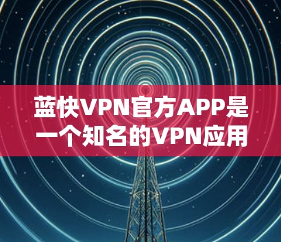 蓝快VPN官方APP是一个知名的VPN应用，提供多种功能如视频通话、文件下载，适合从国内到国外或反之。以下是详细的使用步骤和注意事项