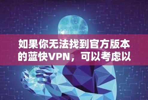 如果你无法找到官方版本的蓝快VPN,可以考虑以下方法 如果你无法找到官方版本的蓝快VPN,可以考虑以下方法