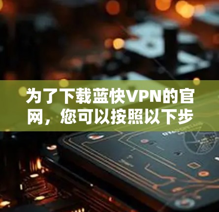 为了下载蓝快VPN的官网，您可以按照以下步骤进行操作