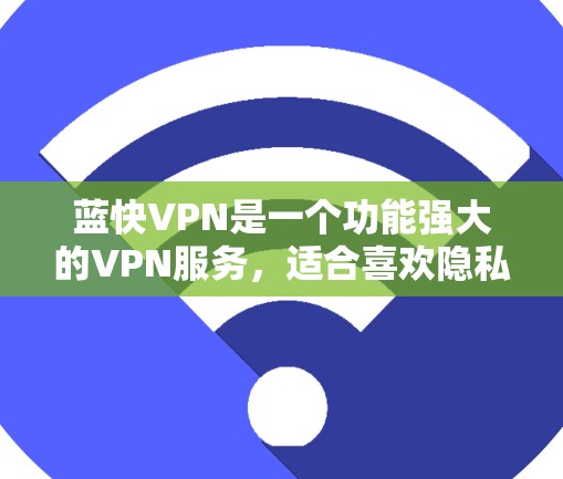 蓝快VPN是一个功能强大的VPN服务，适合喜欢隐私和安全的用户。以下是下载和安装的详细步骤