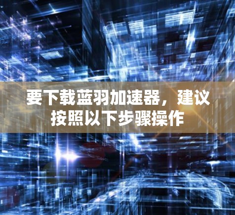 要下载蓝羽加速器,建议按照以下步骤操作 要下载蓝羽加速器,建议按照以下步骤操作