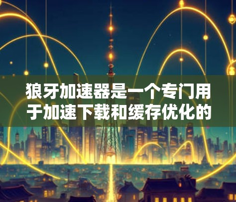 狼牙加速器是一个专门用于加速下载和缓存优化的工具，主要针对狼牙牙医相关的下载服务进行优化。如果您需要使用狼牙加速器，建议您访问其官方网站获取最新的服务信息和下载链接