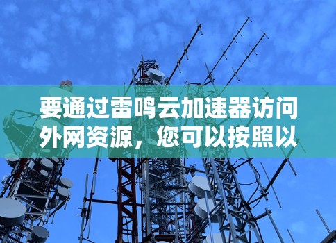 要通过雷鸣云加速器访问外网资源,您可以按照以下步骤操作 要通过雷鸣云加速器访问外网资源,您可以按照以下步骤操作