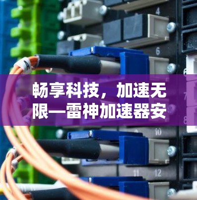 畅享科技，加速无限—雷神加速器安装包