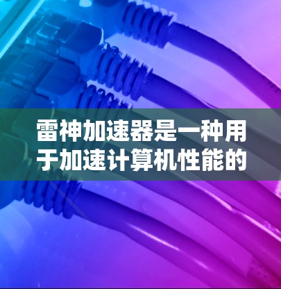 雷神加速器是一种用于加速计算机性能的设备,通常需要特定的硬件支持和软件环境。以下是对雷神加速器的详细介绍 雷神加速器是一种用于加速计算机性能的设备,通常需要特定的硬件支持和软件环境。以下是对雷神加速器的详细介绍