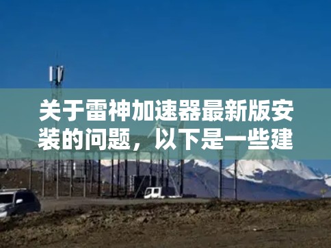关于雷神加速器最新版安装的问题,以下是一些建议和步骤,供您参考 关于雷神加速器最新版安装的问题,以下是一些建议和步骤,供您参考