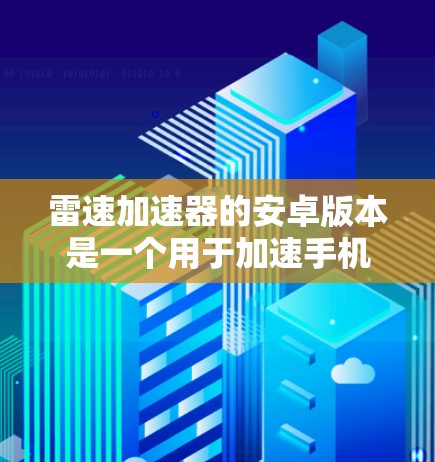 雷速加速器的安卓版本是一个用于加速手机下载和安装的工具，通常属于免费版。以下是详细的步骤和注意事项