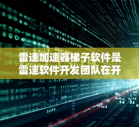 雷速加速器梯子软件是雷速软件开发团队在开发过程中设计的一种功能梯子，旨在帮助用户逐步优化软件性能。以下是详细的分析