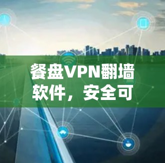 餐盘VPN翻墙软件,安全可靠,稳定梯子体验 餐盘VPN翻墙软件,安全可靠,稳定梯子体验