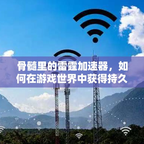 骨髓里的雷霆加速器,如何在游戏世界中获得持久的性能 boost 骨髓里的雷霆加速器,如何在游戏世界中获得持久的性能 boost