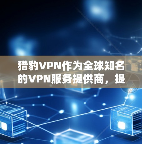 猎豹VPN作为全球知名的VPN服务提供商，提供多种VPN选项，包括移动应用和网页版服务。以下是访问其官方下载入口的步骤