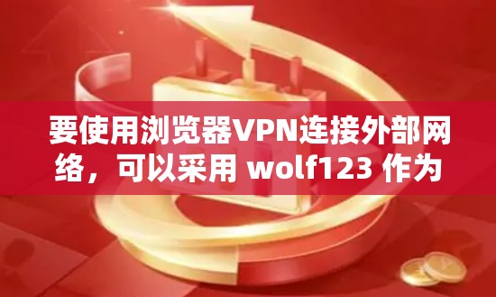 要使用浏览器VPN连接外部网络,可以采用 wolf123 作为工具。以下是详细的步骤指南