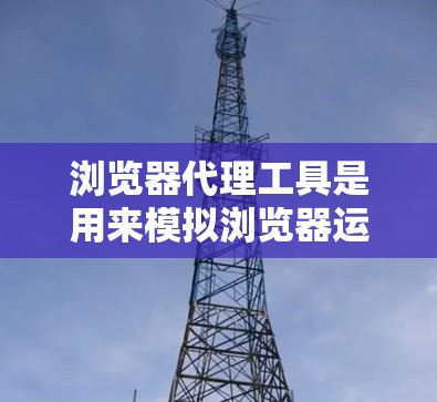 浏览器代理工具是用来模拟浏览器运行的工具,通常用于替代真实访问,避免访问敏感服务器或安全问题。以下是一些常用的浏览器代理工具