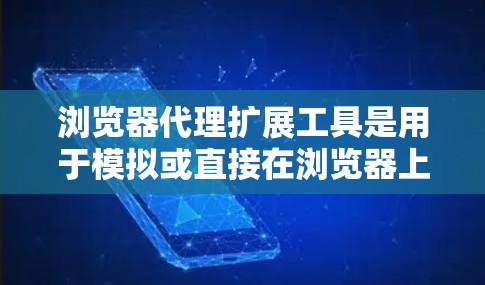 浏览器代理扩展工具是用于模拟或直接在浏览器上运行的扩展,帮助访问服务器资源或脚本。以下是详细的解答