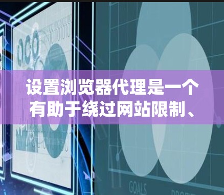设置浏览器代理是一个有助于绕过网站限制、访问更多网站或阻止广告的步骤。以下是一个清晰的步骤指南,帮助您顺利完成设置