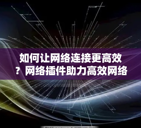 如何让网络连接更高效？网络插件助力高效网络连接